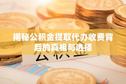 辽阳揭秘公积金提取代办收费背后的真相与选择