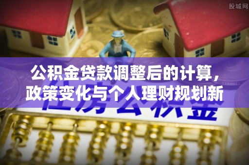 辽阳公积金贷款调整后的计算，政策变化与个人理财规划新方向