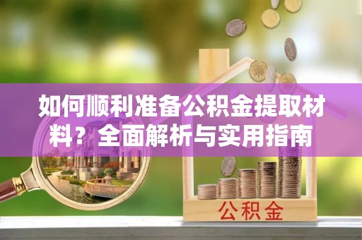 辽阳如何顺利准备公积金提取材料？全面解析与实用指南