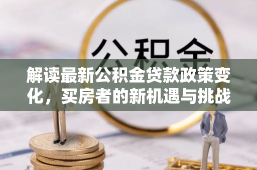 辽阳解读最新公积金贷款政策变化，买房者的新机遇与挑战
