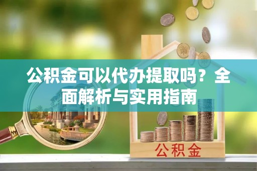 辽阳公积金可以代办提取吗？全面解析与实用指南