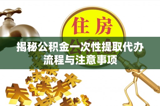 辽阳揭秘公积金一次性提取代办流程与注意事项