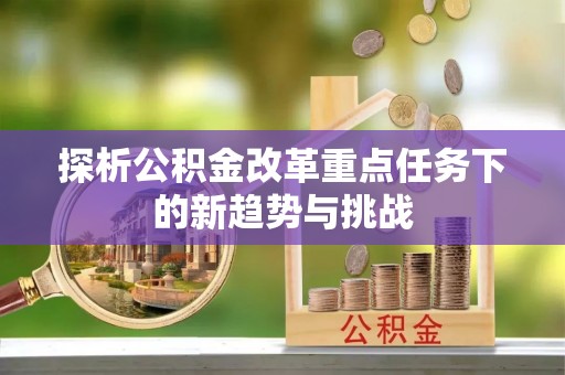辽阳探析公积金改革重点任务下的新趋势与挑战