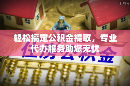 辽阳轻松搞定公积金提取，专业代办服务助您无忧