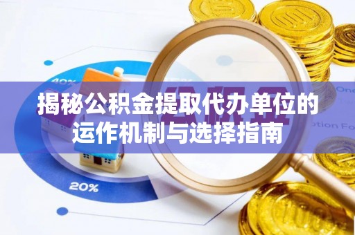 辽阳揭秘公积金提取代办单位的运作机制与选择指南