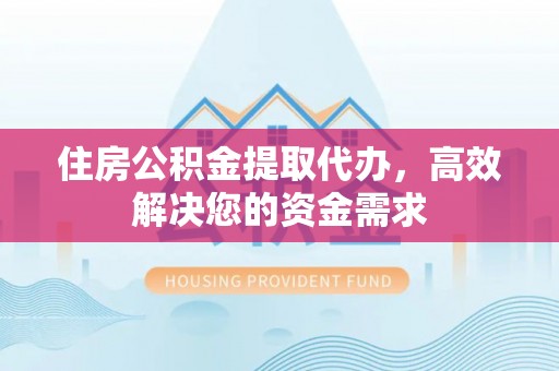 辽阳住房公积金提取代办，高效解决您的资金需求