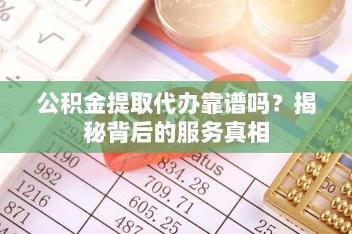 辽阳公积金提取代办靠谱吗？揭秘背后的服务真相
