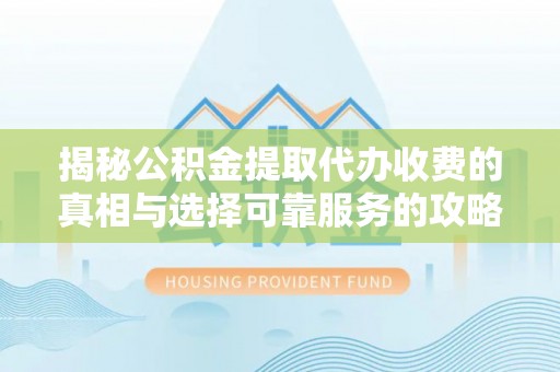 辽阳揭秘公积金提取代办收费的真相与选择可靠服务的攻略