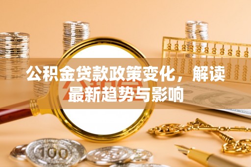 辽阳公积金贷款政策变化，解读最新趋势与影响