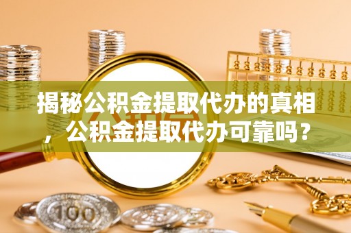 辽阳揭秘公积金提取代办的真相，公积金提取代办可靠吗？