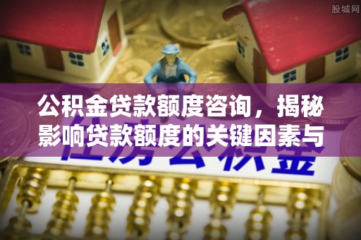 辽阳公积金贷款额度咨询，揭秘影响贷款额度的关键因素与实用攻略