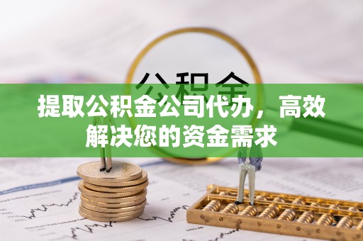 辽阳提取公积金公司代办，高效解决您的资金需求