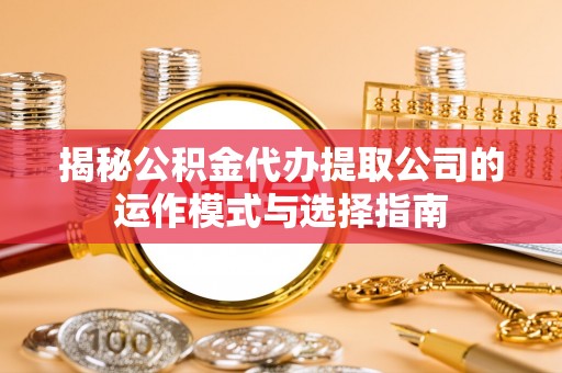 辽阳揭秘公积金代办提取公司的运作模式与选择指南