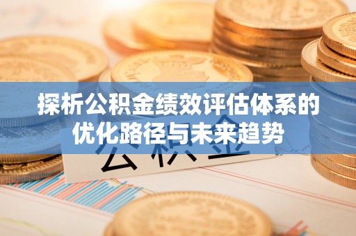 辽阳探析公积金绩效评估体系的优化路径与未来趋势