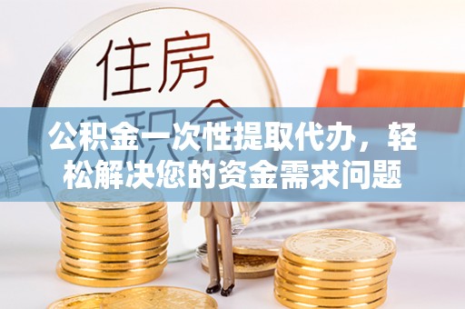 辽阳公积金一次性提取代办，轻松解决您的资金需求问题