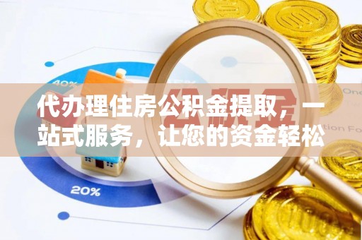辽阳代办理住房公积金提取，一站式服务，让您的资金轻松到账