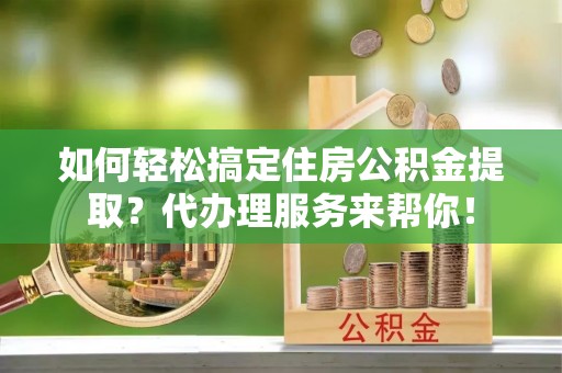 辽阳如何轻松搞定住房公积金提取？代办理服务来帮你！