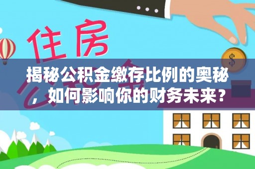 辽阳揭秘公积金缴存比例的奥秘，如何影响你的财务未来？