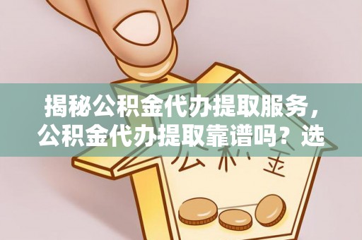 辽阳揭秘公积金代办提取服务，公积金代办提取靠谱吗？选择前你需要知道这些！