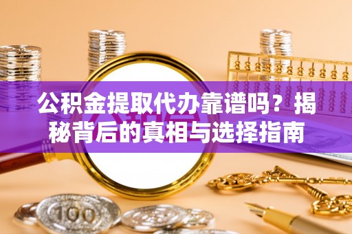 辽阳公积金提取代办靠谱吗？揭秘背后的真相与选择指南