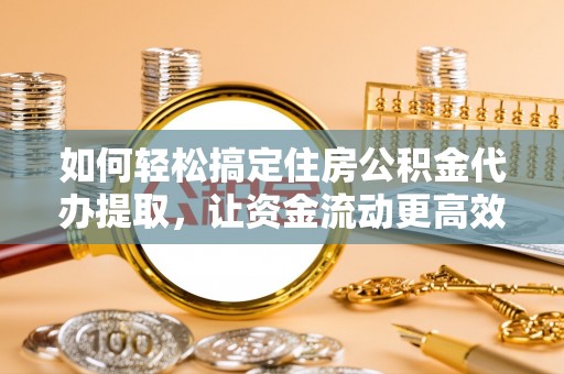 辽阳如何轻松搞定住房公积金代办提取，让资金流动更高效