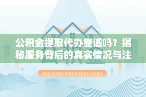 辽阳公积金提取代办靠谱吗？揭秘服务背后的真实情况与注意事项