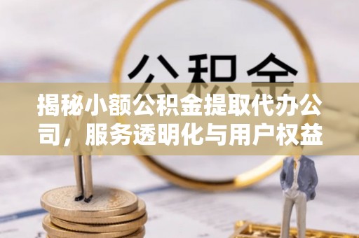 辽阳揭秘小额公积金提取代办公司，服务透明化与用户权益保障