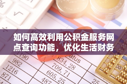 辽阳如何高效利用公积金服务网点查询功能，优化生活财务管理