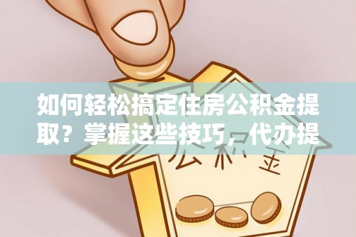 辽阳如何轻松搞定住房公积金提取？掌握这些技巧，代办提取住房公积金不再难