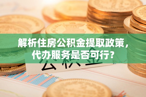 辽阳解析住房公积金提取政策，代办服务是否可行？