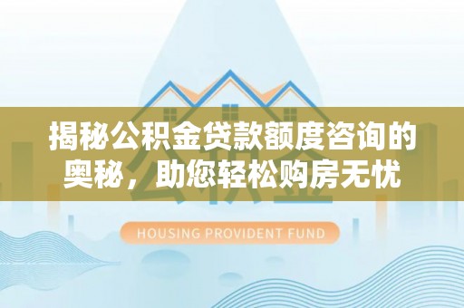 辽阳揭秘公积金贷款额度咨询的奥秘，助您轻松购房无忧