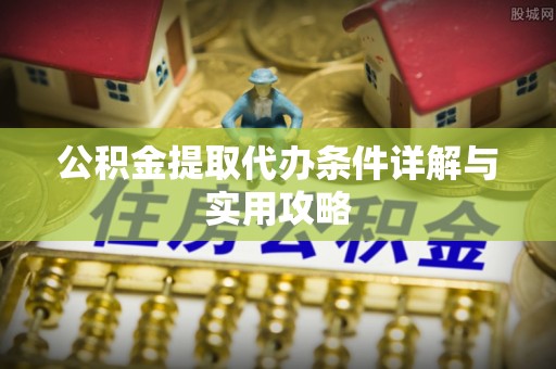 辽阳公积金提取代办条件详解与实用攻略