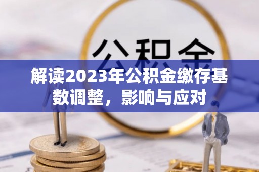 辽阳解读2023年公积金缴存基数调整，影响与应对