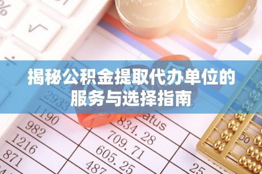 辽阳揭秘公积金提取代办单位的服务与选择指南