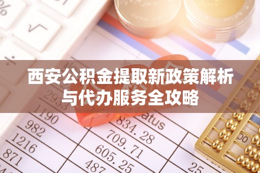 辽阳西安公积金提取新政策解析与代办服务全攻略