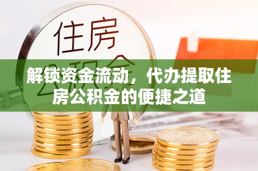 辽阳解锁资金流动，代办提取住房公积金的便捷之道