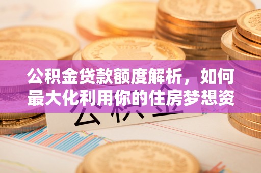 辽阳公积金贷款额度解析，如何最大化利用你的住房梦想资金