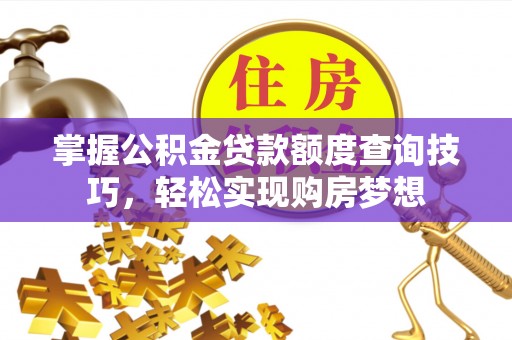 辽阳掌握公积金贷款额度查询技巧，轻松实现购房梦想