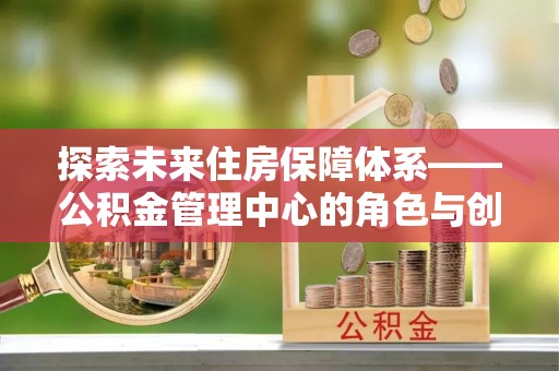 辽阳探索未来住房保障体系——公积金管理中心的角色与创新