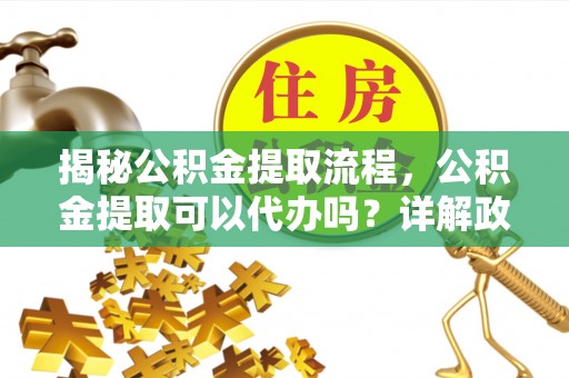 辽阳揭秘公积金提取流程，公积金提取可以代办吗？详解政策与实操技巧