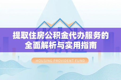 辽阳提取住房公积金代办服务的全面解析与实用指南