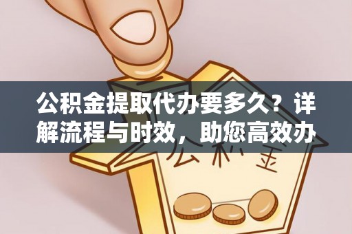 辽阳公积金提取代办要多久？详解流程与时效，助您高效办理