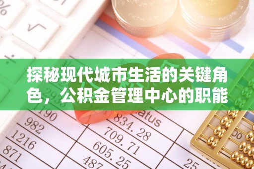 辽阳探秘现代城市生活的关键角色，公积金管理中心的职能与影响