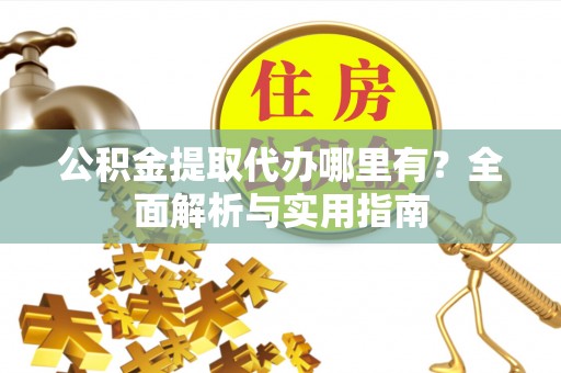 辽阳公积金提取代办哪里有？全面解析与实用指南