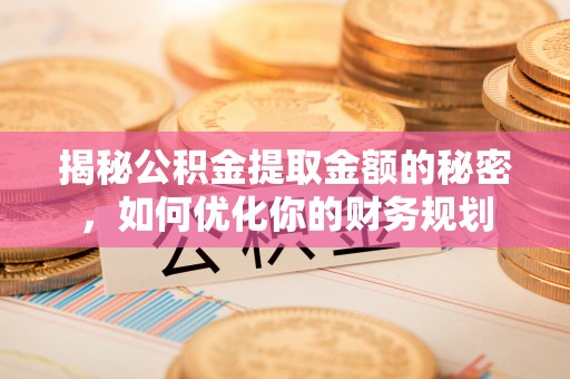 辽阳揭秘公积金提取金额的秘密，如何优化你的财务规划