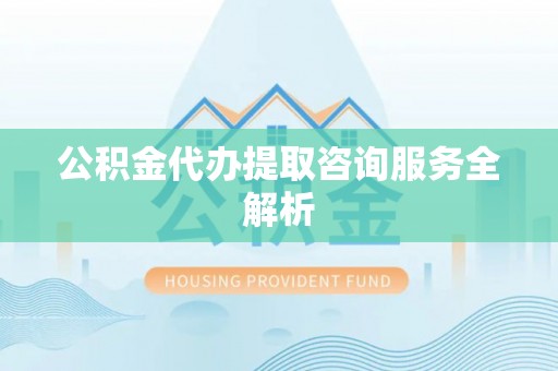 辽阳公积金代办提取咨询服务全解析