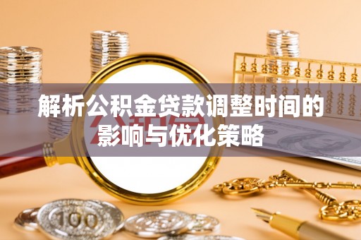 辽阳解析公积金贷款调整时间的影响与优化策略