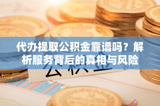 辽阳代办提取公积金靠谱吗？解析服务背后的真相与风险
