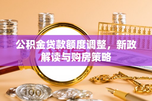 辽阳公积金贷款额度调整，新政解读与购房策略