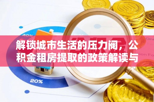 辽阳解锁城市生活的压力阀，公积金租房提取的政策解读与实践指南